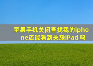 苹果手机关闭查找我的iphone还能看到关联iPad 吗